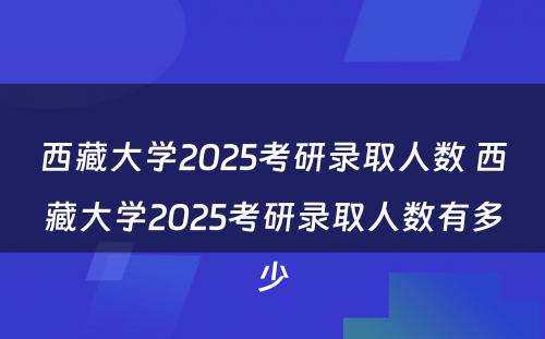 西藏大学2025考研录取人数 西藏大学2025考研录取人数有多少