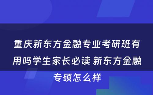 重庆新东方金融专业考研班有用吗学生家长必读 新东方金融专硕怎么样