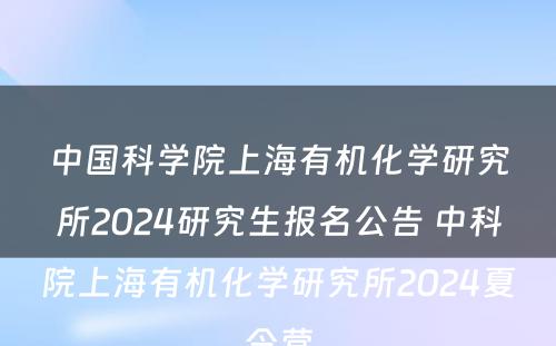 中国科学院上海有机化学研究所2024研究生报名公告 中科院上海有机化学研究所2024夏令营