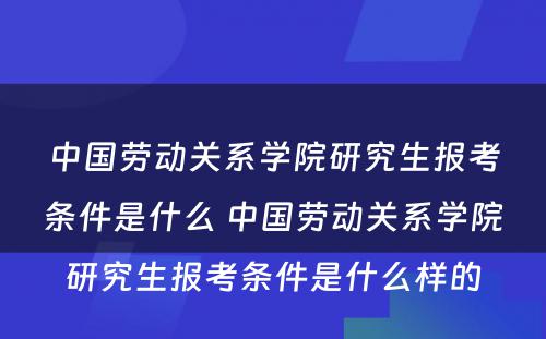 中国劳动关系学院研究生报考条件是什么 中国劳动关系学院研究生报考条件是什么样的