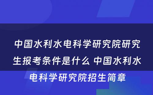 中国水利水电科学研究院研究生报考条件是什么 中国水利水电科学研究院招生简章