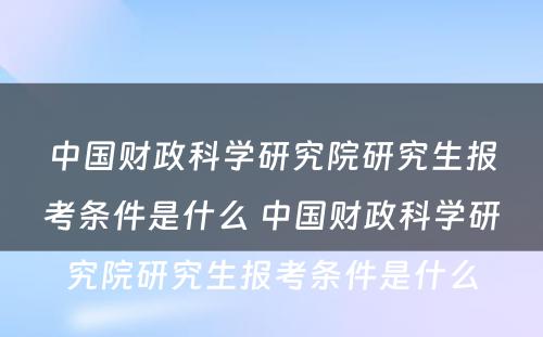 中国财政科学研究院研究生报考条件是什么 中国财政科学研究院研究生报考条件是什么