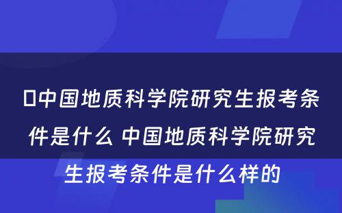 ​中国地质科学院研究生报考条件是什么 中国地质科学院研究生报考条件是什么样的