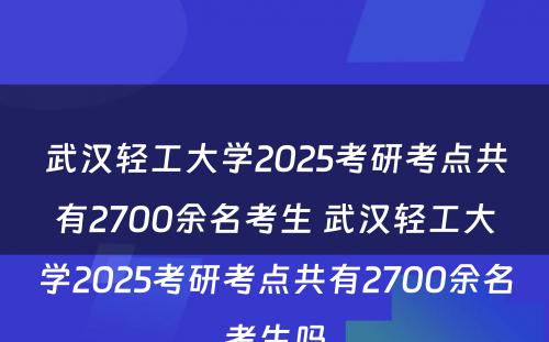 武汉轻工大学2025考研考点共有2700余名考生 武汉轻工大学2025考研考点共有2700余名考生吗