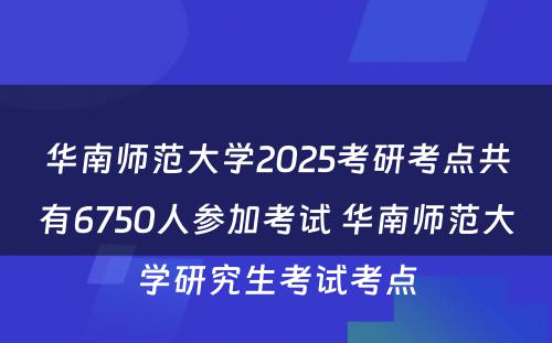 华南师范大学2025考研考点共有6750人参加考试 华南师范大学研究生考试考点