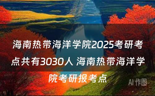 海南热带海洋学院2025考研考点共有3030人 海南热带海洋学院考研报考点