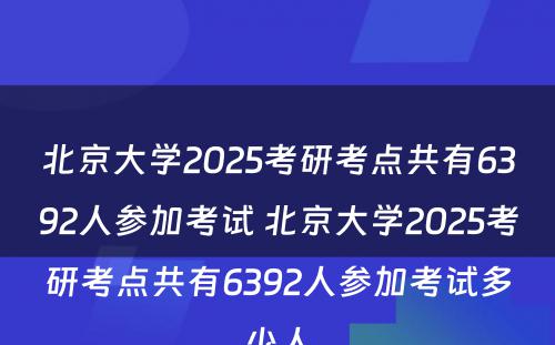 北京大学2025考研考点共有6392人参加考试 北京大学2025考研考点共有6392人参加考试多少人