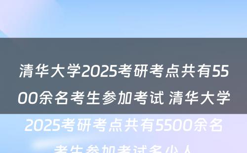 清华大学2025考研考点共有5500余名考生参加考试 清华大学2025考研考点共有5500余名考生参加考试多少人