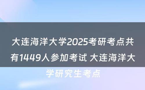 大连海洋大学2025考研考点共有1449人参加考试 大连海洋大学研究生考点