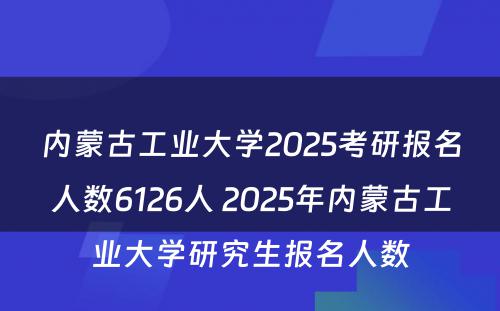 内蒙古工业大学2025考研报名人数6126人 2025年内蒙古工业大学研究生报名人数