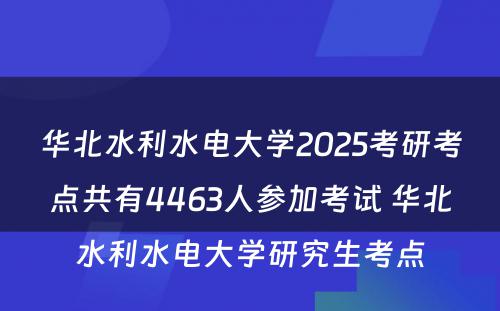 华北水利水电大学2025考研考点共有4463人参加考试 华北水利水电大学研究生考点