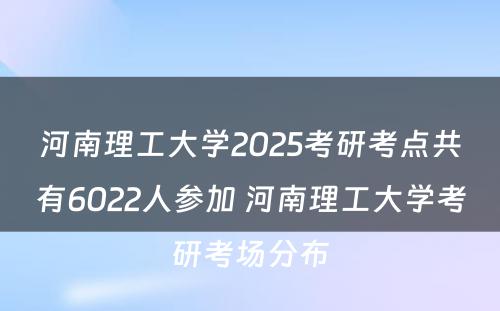 河南理工大学2025考研考点共有6022人参加 河南理工大学考研考场分布