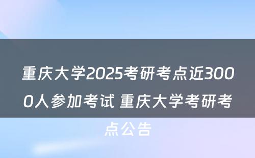 重庆大学2025考研考点近3000人参加考试 重庆大学考研考点公告