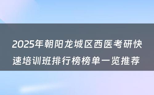 2025年朝阳龙城区西医考研快速培训班排行榜榜单一览推荐 