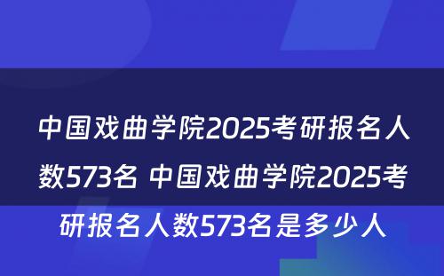 中国戏曲学院2025考研报名人数573名 中国戏曲学院2025考研报名人数573名是多少人