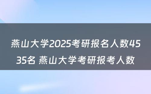 燕山大学2025考研报名人数4535名 燕山大学考研报考人数