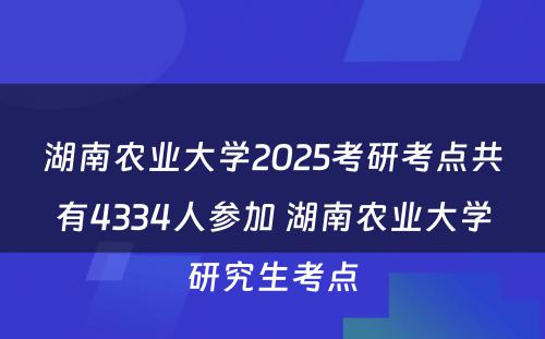 湖南农业大学2025考研考点共有4334人参加 湖南农业大学研究生考点