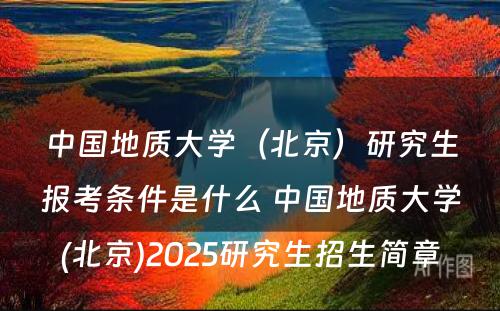 中国地质大学（北京）研究生报考条件是什么 中国地质大学(北京)2025研究生招生简章