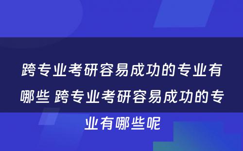 跨专业考研容易成功的专业有哪些 跨专业考研容易成功的专业有哪些呢