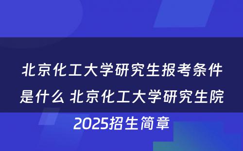 北京化工大学研究生报考条件是什么 北京化工大学研究生院2025招生简章