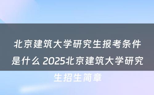 北京建筑大学研究生报考条件是什么 2025北京建筑大学研究生招生简章