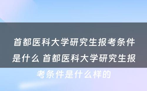 首都医科大学研究生报考条件是什么 首都医科大学研究生报考条件是什么样的