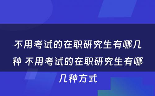 不用考试的在职研究生有哪几种 不用考试的在职研究生有哪几种方式