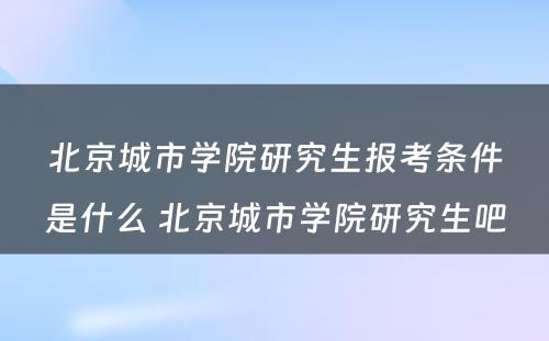 北京城市学院研究生报考条件是什么 北京城市学院研究生吧