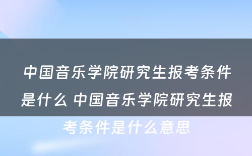 中国音乐学院研究生报考条件是什么 中国音乐学院研究生报考条件是什么意思