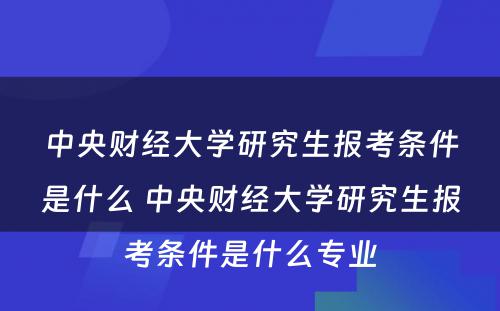 中央财经大学研究生报考条件是什么 中央财经大学研究生报考条件是什么专业