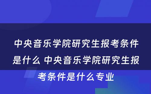 中央音乐学院研究生报考条件是什么 中央音乐学院研究生报考条件是什么专业