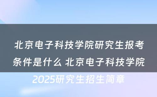 北京电子科技学院研究生报考条件是什么 北京电子科技学院2025研究生招生简章