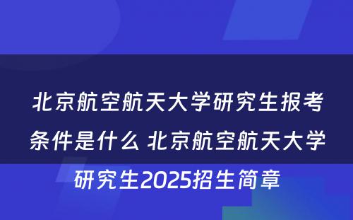 北京航空航天大学研究生报考条件是什么 北京航空航天大学研究生2025招生简章