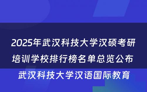 2025年武汉科技大学汉硕考研培训学校排行榜名单总览公布 武汉科技大学汉语国际教育