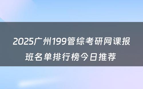 2025广州199管综考研网课报班名单排行榜今日推荐 