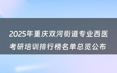 2025年重庆双河街道专业西医考研培训排行榜名单总览公布 