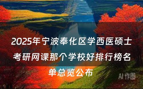 2025年宁波奉化区学西医硕士考研网课那个学校好排行榜名单总览公布 