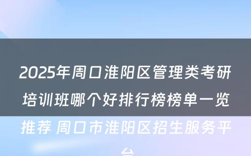 2025年周口淮阳区管理类考研培训班哪个好排行榜榜单一览推荐 周口市淮阳区招生服务平台