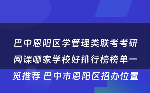 巴中恩阳区学管理类联考考研网课哪家学校好排行榜榜单一览推荐 巴中市恩阳区招办位置