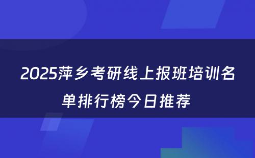 2025萍乡考研线上报班培训名单排行榜今日推荐 