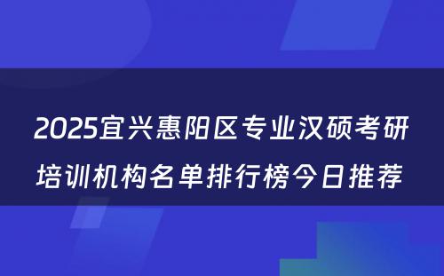 2025宜兴惠阳区专业汉硕考研培训机构名单排行榜今日推荐 
