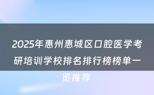 2025年惠州惠城区口腔医学考研培训学校排名排行榜榜单一览推荐 