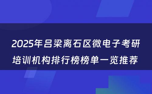 2025年吕梁离石区微电子考研培训机构排行榜榜单一览推荐 