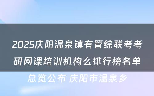 2025庆阳温泉镇有管综联考考研网课培训机构么排行榜名单总览公布 庆阳市温泉乡