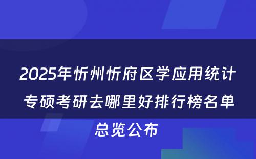 2025年忻州忻府区学应用统计专硕考研去哪里好排行榜名单总览公布 
