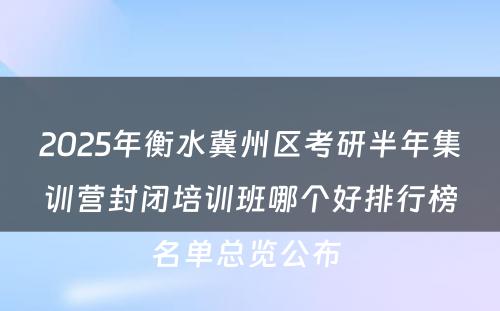 2025年衡水冀州区考研半年集训营封闭培训班哪个好排行榜名单总览公布 