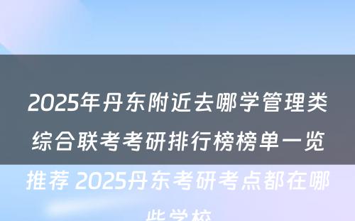 2025年丹东附近去哪学管理类综合联考考研排行榜榜单一览推荐 2025丹东考研考点都在哪些学校