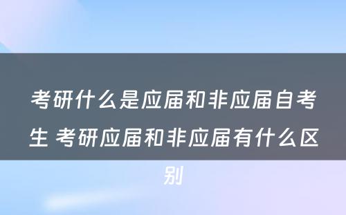 考研什么是应届和非应届自考生 考研应届和非应届有什么区别