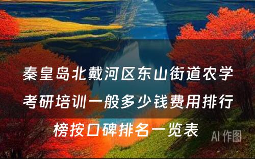 秦皇岛北戴河区东山街道农学考研培训一般多少钱费用排行榜按口碑排名一览表 