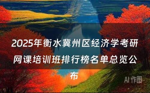 2025年衡水冀州区经济学考研网课培训班排行榜名单总览公布 